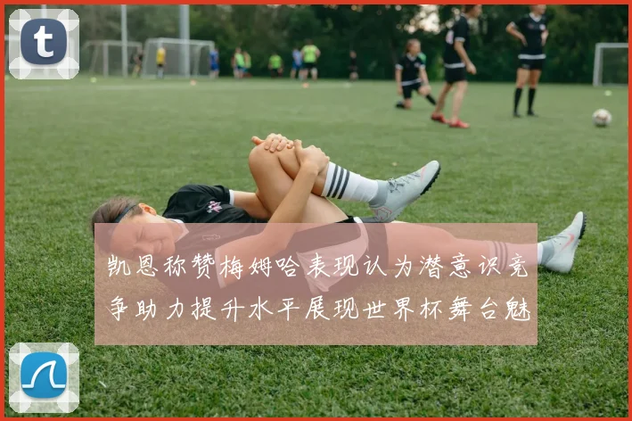 凯恩称赞梅姆哈表现认为潜意识竞争助力提升水平展现世界杯舞台魅力