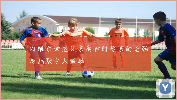 内维尔回忆父亲离世时母亲的坚强与幽默令人感动