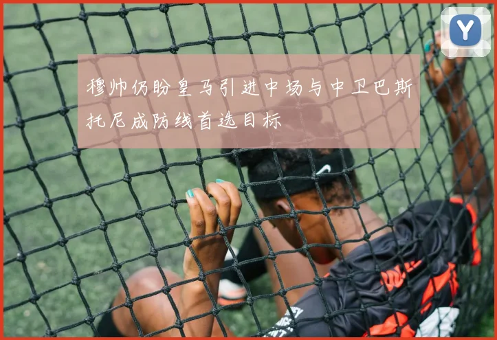 穆帅仍盼皇马引进中场与中卫巴斯托尼成防线首选目标