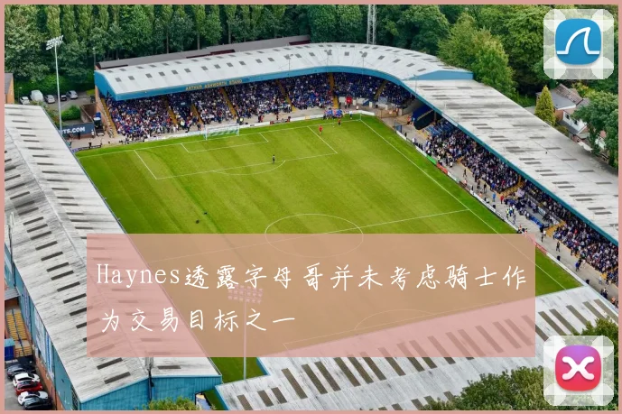Haynes透露字母哥并未考虑骑士作为交易目标之一