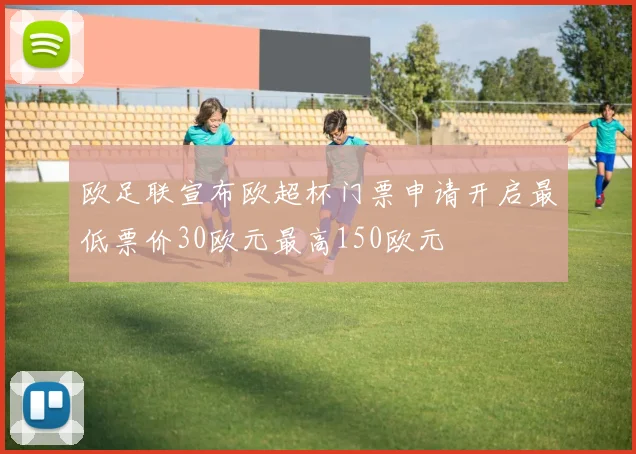 欧足联宣布欧超杯门票申请开启最低票价30欧元最高150欧元