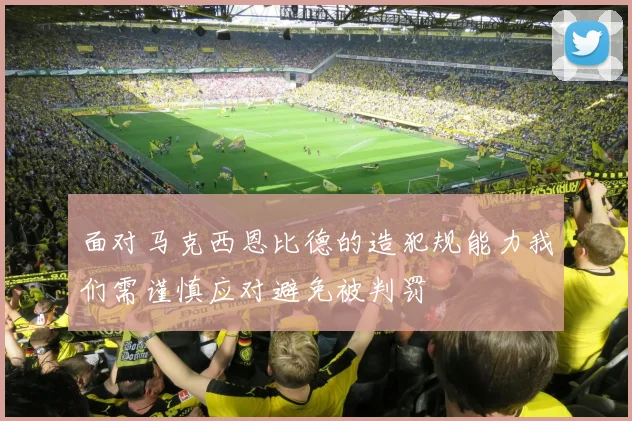 面对马克西恩比德的造犯规能力我们需谨慎应对避免被判罚