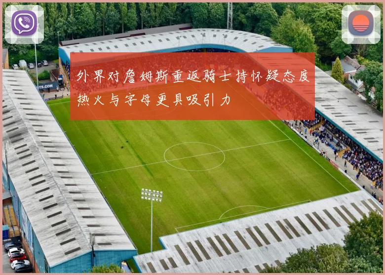 外界对詹姆斯重返骑士持怀疑态度热火与字母更具吸引力