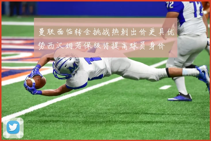 曼联面临转会挑战热刺出价更具优势西汉姆若保级将提高球员身价
