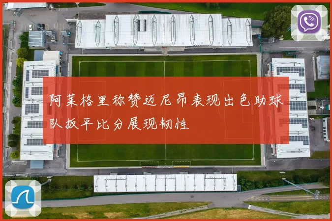 阿莱格里称赞迈尼昂表现出色助球队扳平比分展现韧性