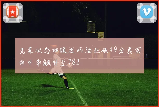 克莱状态回暖近两场狂砍49分真实命中率飙升至782