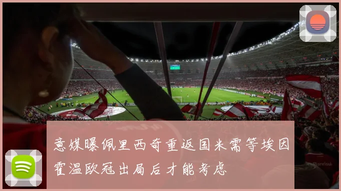 意媒曝佩里西奇重返国米需等埃因霍温欧冠出局后才能考虑