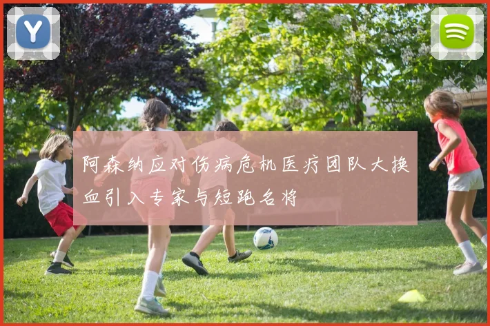阿森纳应对伤病危机医疗团队大换血引入专家与短跑名将