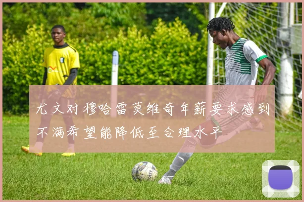 尤文对穆哈雷莫维奇年薪要求感到不满希望能降低至合理水平