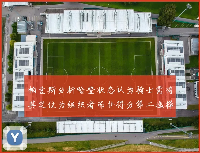 帕金斯分析哈登状态认为骑士需将其定位为组织者而非得分第二选择