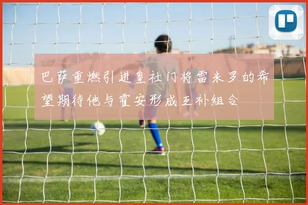 巴萨重燃引进皇社门将雷米罗的希望期待他与霍安形成互补组合