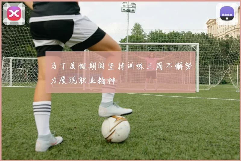 马丁度假期间坚持训练三周不懈努力展现职业精神