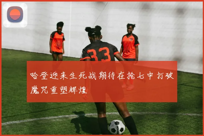 哈登迎来生死战期待在抢七中打破魔咒重塑辉煌