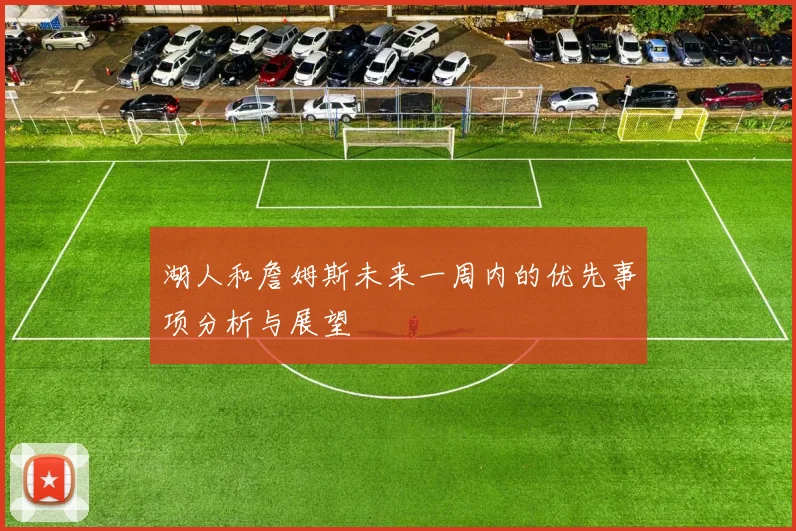 湖人和詹姆斯未来一周内的优先事项分析与展望