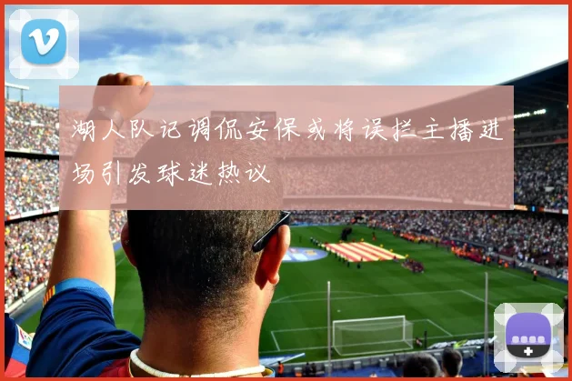 湖人队记调侃安保或将误拦主播进场引发球迷热议