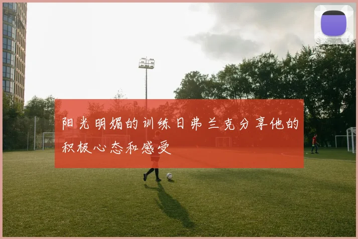 阳光明媚的训练日弗兰克分享他的积极心态和感受