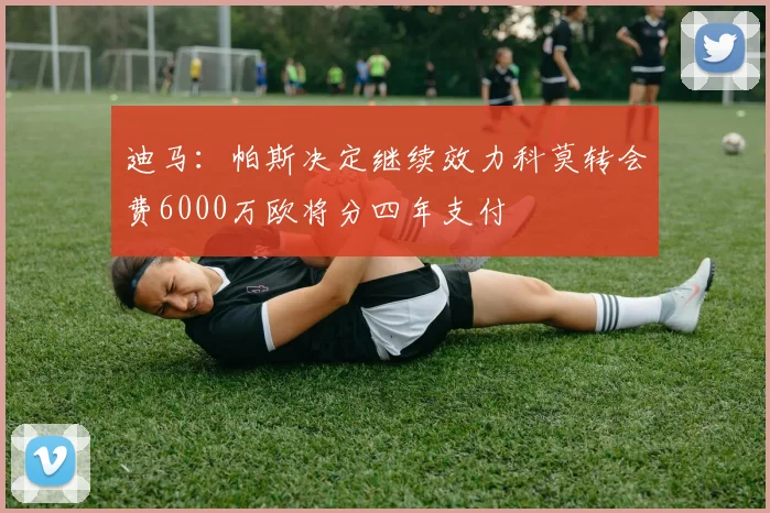 迪马：帕斯决定继续效力科莫转会费6000万欧将分四年支付