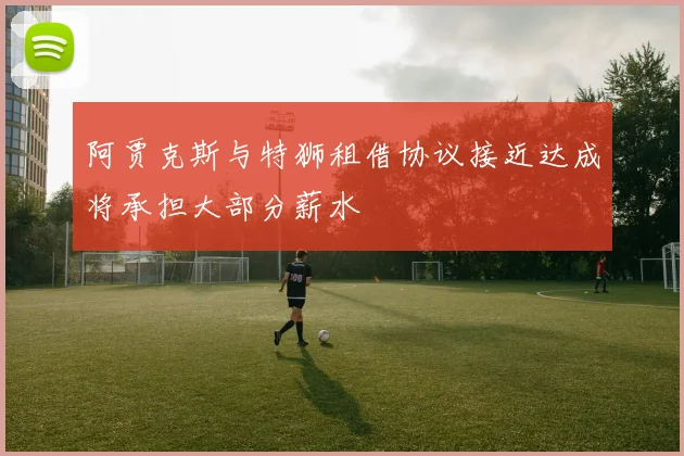 阿贾克斯与特狮租借协议接近达成将承担大部分薪水