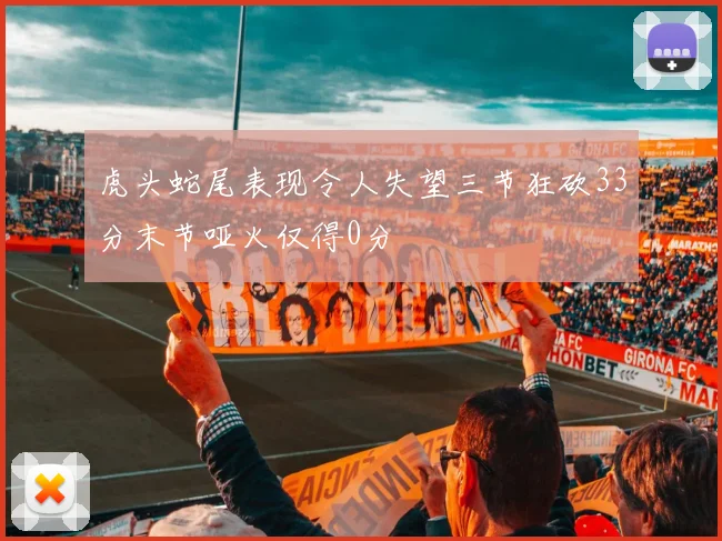 虎头蛇尾表现令人失望三节狂砍33分末节哑火仅得0分
