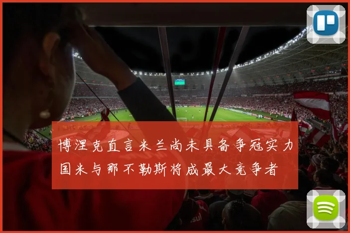 博涅克直言米兰尚未具备争冠实力国米与那不勒斯将成最大竞争者