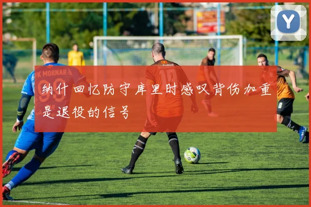 纳什回忆防守库里时感叹背伤加重是退役的信号