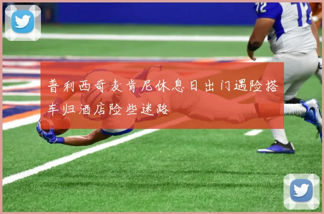 普利西奇麦肯尼休息日出门遇险搭车归酒店险些迷路