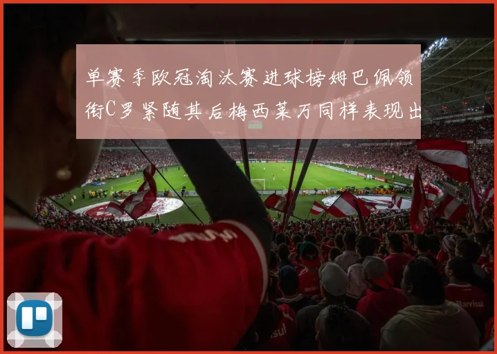 单赛季欧冠淘汰赛进球榜姆巴佩领衔C罗紧随其后梅西莱万同样表现出色