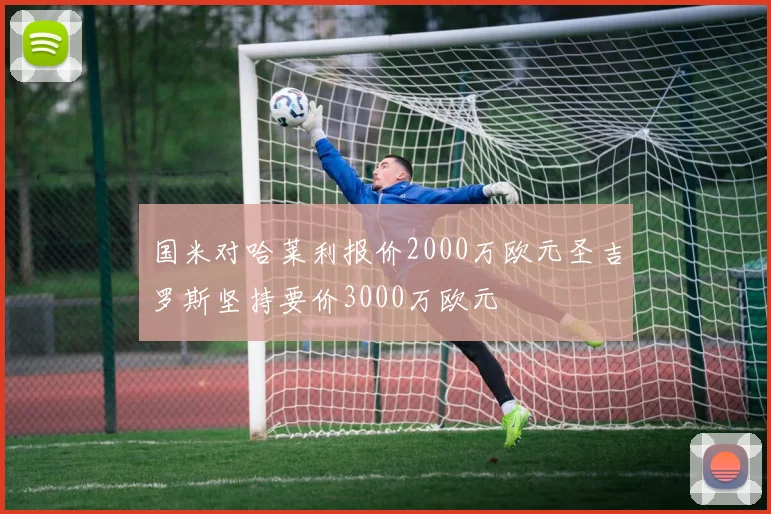 国米对哈莱利报价2000万欧元圣吉罗斯坚持要价3000万欧元