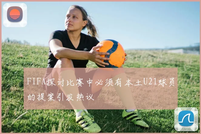 FIFA探讨比赛中必须有本土U21球员的提案引发热议