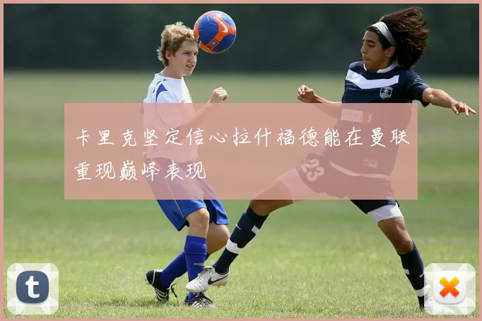 卡里克坚定信心拉什福德能在曼联重现巅峰表现