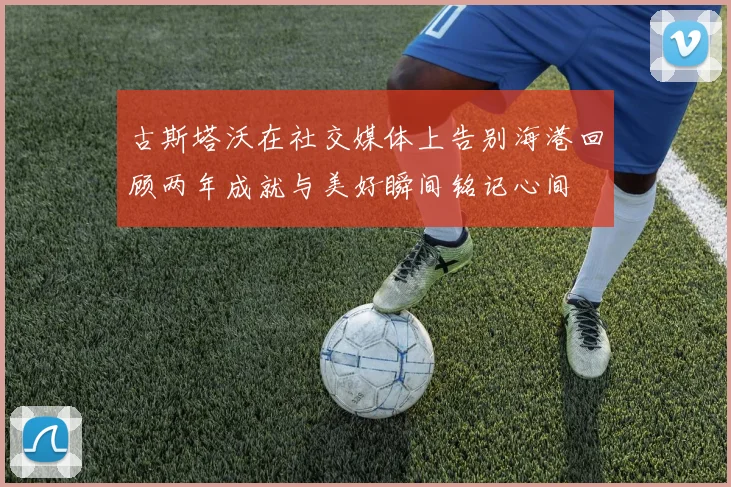 古斯塔沃在社交媒体上告别海港回顾两年成就与美好瞬间铭记心间