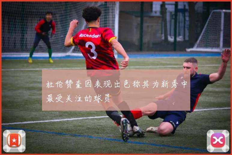 杜伦赞奎因表现出色称其为新秀中最受关注的球员