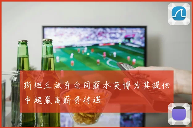 斯坦丘放弃合同薪水英博为其提供中超最高薪资待遇