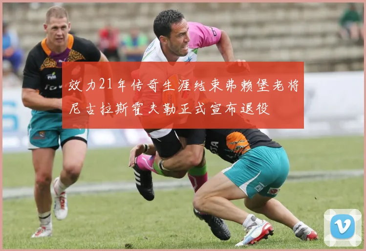 效力21年传奇生涯结束弗赖堡老将尼古拉斯霍夫勒正式宣布退役