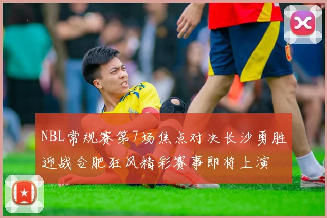 NBL常规赛第7场焦点对决长沙勇胜迎战合肥狂风精彩赛事即将上演