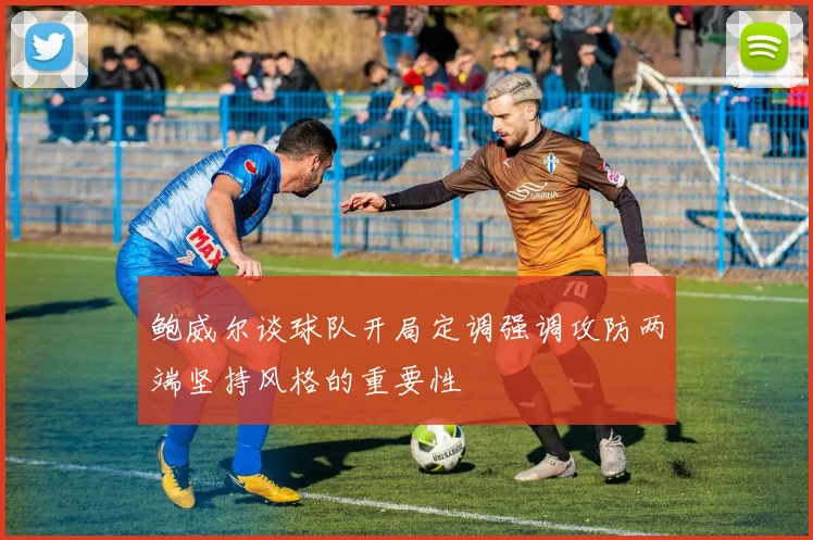 鲍威尔谈球队开局定调强调攻防两端坚持风格的重要性